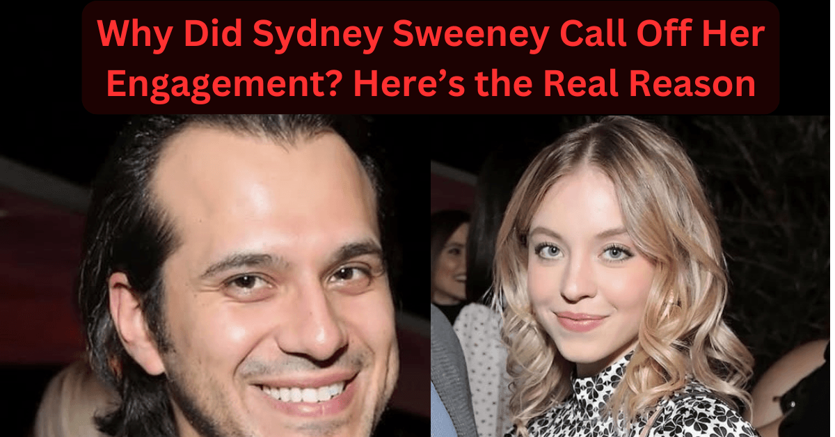 Why Did Sydney Sweeney Call Off Her Engagement? Here’s the Real Reason